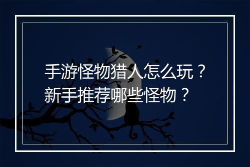 手游怪物猎人怎么玩？新手推荐哪些怪物？
