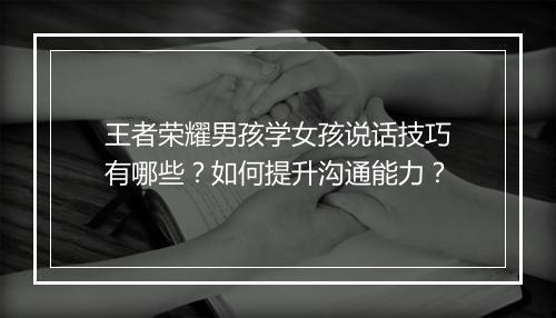 王者荣耀男孩学女孩说话技巧有哪些？如何提升沟通能力？