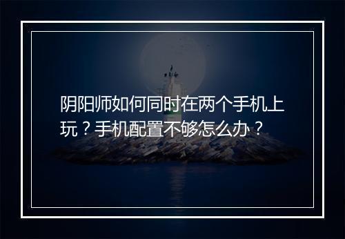 阴阳师如何同时在两个手机上玩？手机配置不够怎么办？