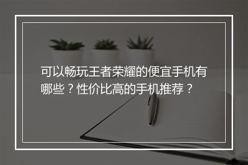 可以畅玩王者荣耀的便宜手机有哪些？性价比高的手机推荐？