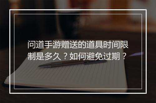 问道手游赠送的道具时间限制是多久？如何避免过期？