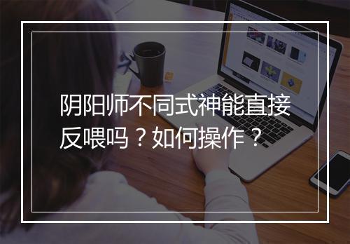 阴阳师不同式神能直接反喂吗？如何操作？