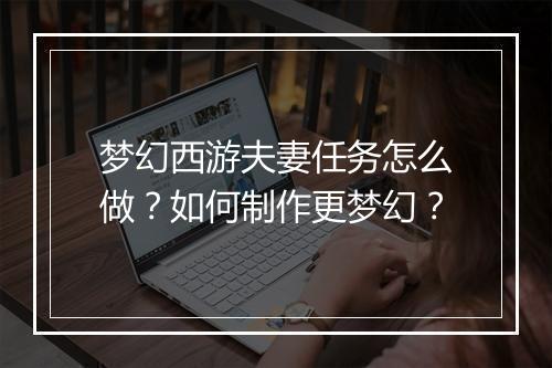 梦幻西游夫妻任务怎么做？如何制作更梦幻？