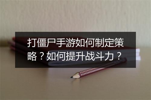 打僵尸手游如何制定策略？如何提升战斗力？