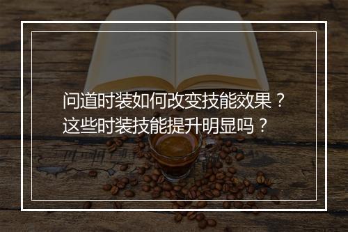 问道时装如何改变技能效果？这些时装技能提升明显吗？