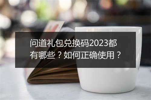问道礼包兑换码2023都有哪些？如何正确使用？