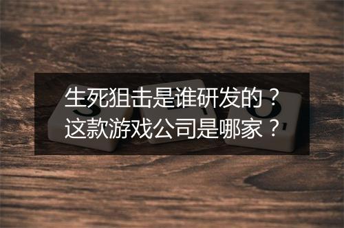 生死狙击是谁研发的？这款游戏公司是哪家？
