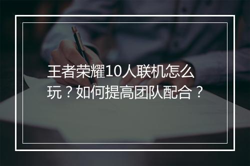 王者荣耀10人联机怎么玩？如何提高团队配合？