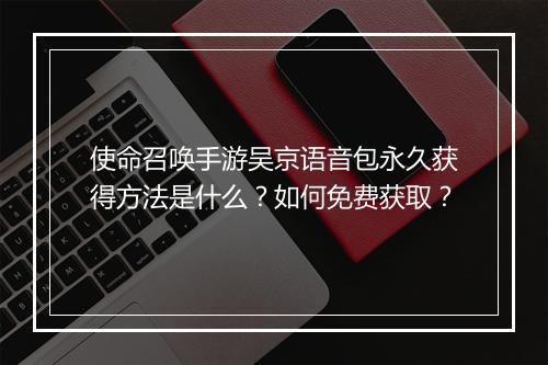 使命召唤手游吴京语音包永久获得方法是什么？如何免费获取？