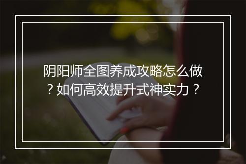 阴阳师全图养成攻略怎么做？如何高效提升式神实力？