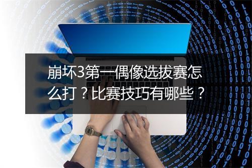 崩坏3第一偶像选拔赛怎么打？比赛技巧有哪些？