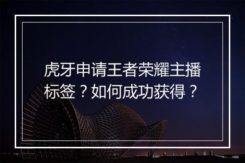 虎牙申请王者荣耀主播标签？如何成功获得？