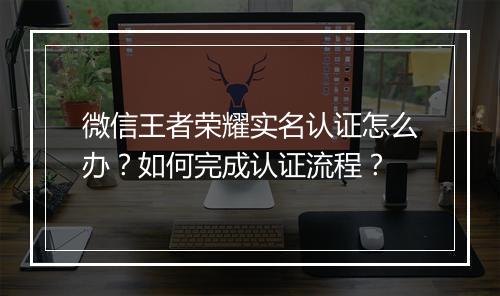 微信王者荣耀实名认证怎么办？如何完成认证流程？