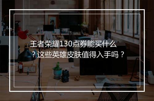 王者荣耀130点券能买什么？这些英雄皮肤值得入手吗？