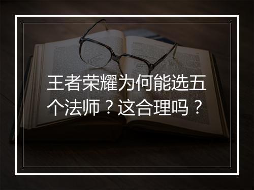 王者荣耀为何能选五个法师？这合理吗？