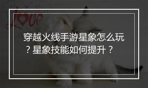 穿越火线手游星象怎么玩？星象技能如何提升？