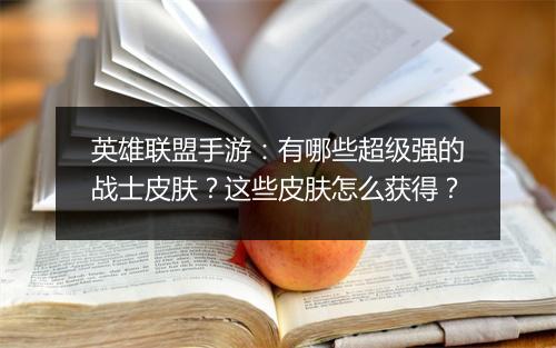 英雄联盟手游：有哪些超级强的战士皮肤？这些皮肤怎么获得？
