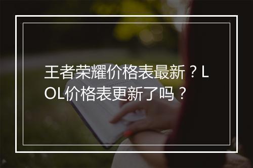 王者荣耀价格表最新？LOL价格表更新了吗？