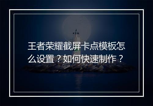 王者荣耀截屏卡点模板怎么设置？如何快速制作？