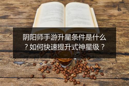阴阳师手游升星条件是什么？如何快速提升式神星级？