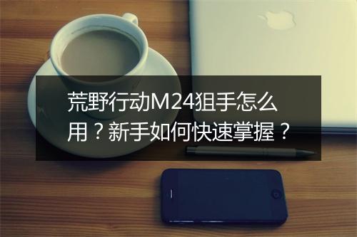 荒野行动M24狙手怎么用？新手如何快速掌握？