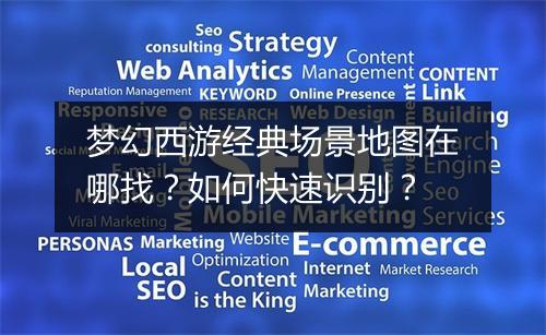 梦幻西游经典场景地图在哪找？如何快速识别？