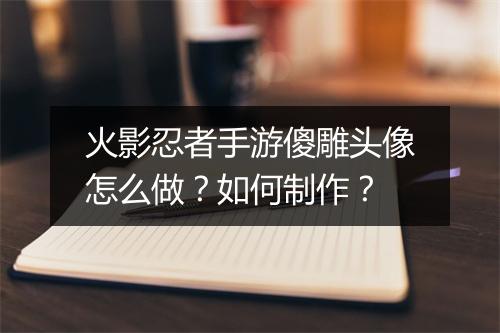 火影忍者手游傻雕头像怎么做？如何制作？