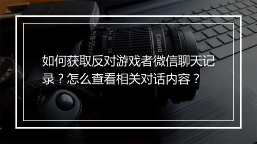 如何获取反对游戏者微信聊天记录？怎么查看相关对话内容？