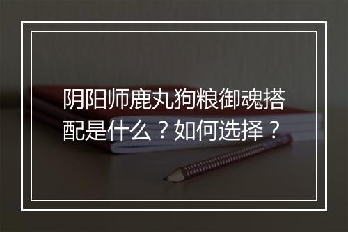 阴阳师鹿丸狗粮御魂搭配是什么？如何选择？