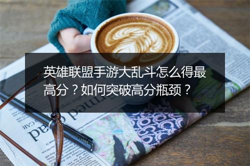英雄联盟手游大乱斗怎么得最高分？如何突破高分瓶颈？