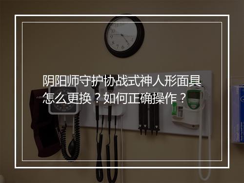 阴阳师守护协战式神人形面具怎么更换？如何正确操作？