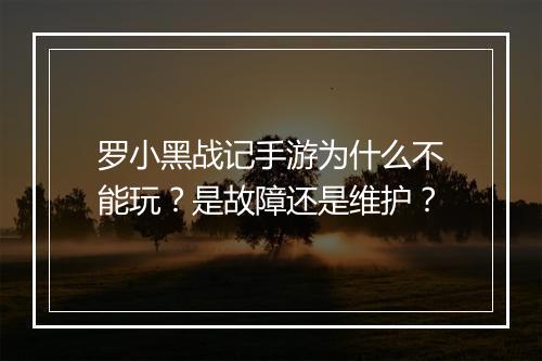 罗小黑战记手游为什么不能玩？是故障还是维护？