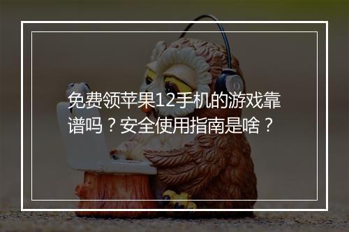 免费领苹果12手机的游戏靠谱吗？安全使用指南是啥？