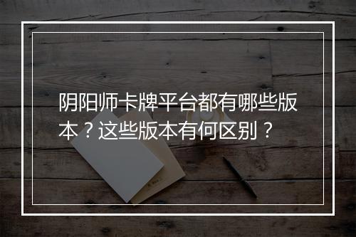 阴阳师卡牌平台都有哪些版本？这些版本有何区别？