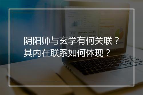 阴阳师与玄学有何关联？其内在联系如何体现？