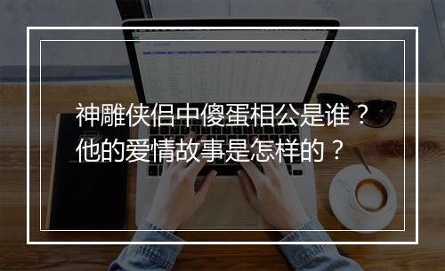 神雕侠侣中傻蛋相公是谁？他的爱情故事是怎样的？