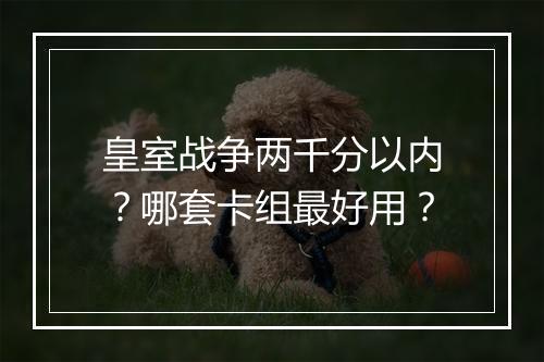 皇室战争两千分以内？哪套卡组最好用？