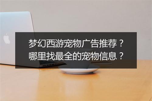 梦幻西游宠物广告推荐？哪里找最全的宠物信息？