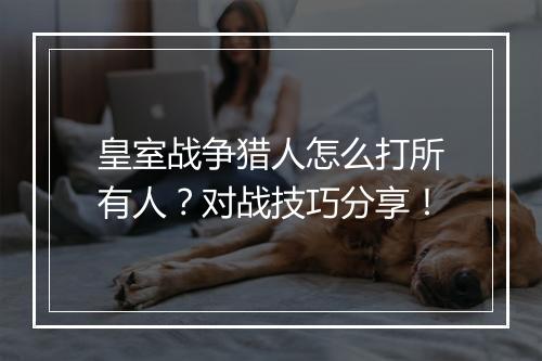 皇室战争猎人怎么打所有人？对战技巧分享！