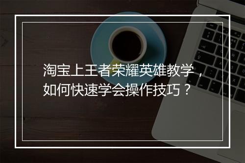 淘宝上王者荣耀英雄教学，如何快速学会操作技巧？
