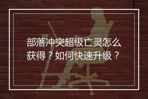 部落冲突超级亡灵怎么获得？如何快速升级？