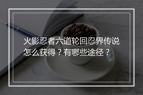 火影忍者六道轮回忍界传说怎么获得？有哪些途径？