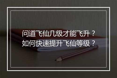 问道飞仙几级才能飞升？如何快速提升飞仙等级？