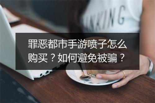 罪恶都市手游喷子怎么购买？如何避免被骗？