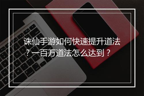 诛仙手游如何快速提升道法？一百万道法怎么达到？