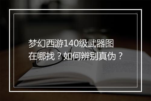 梦幻西游140级武器图在哪找？如何辨别真伪？