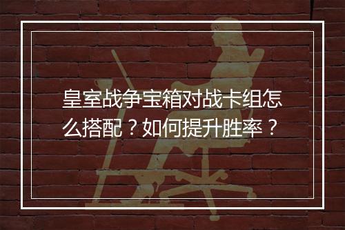 皇室战争宝箱对战卡组怎么搭配？如何提升胜率？