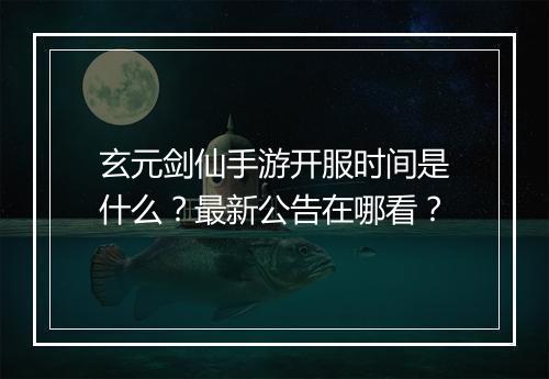 玄元剑仙手游开服时间是什么？最新公告在哪看？