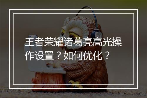 王者荣耀诸葛亮高光操作设置？如何优化？