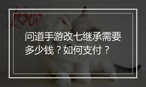 问道手游改七继承需要多少钱？如何支付？